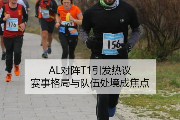 AL对阵T1引发热议 赛事格局与队伍处境成焦点